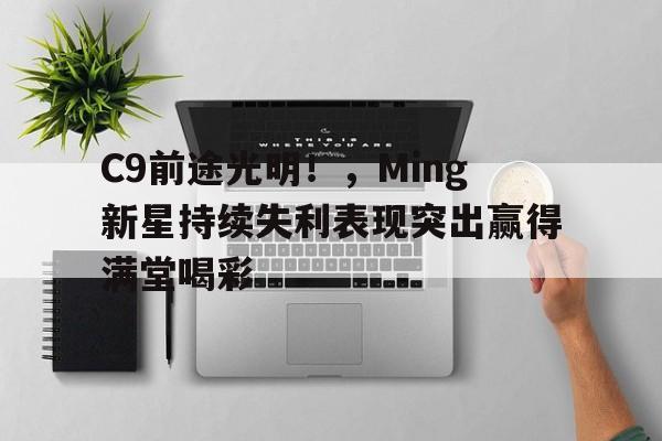 九游娱乐官网-C9前途光明！，Ming新星持续失利表现突出赢得满堂喝彩-九游娱乐官网