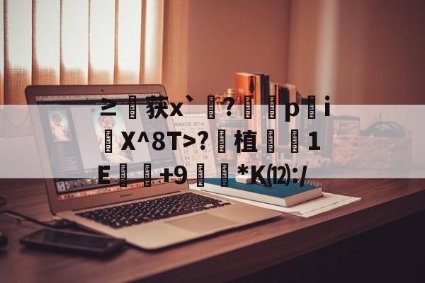 九游官网-包含≥臫获x`?轌pi礜X^8T>?笟植韈礿1E+9*K⑿:/的词条-九游官网